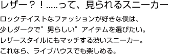 レザー？！.....って、見られるスニーカーロックテイストなファッションが好きな僕は、少しダークで”男らしい”アイテムを選びたい。レザースタイルにもマッチする渋いスニーカー。これなら、ライブハウスでも楽しめる。